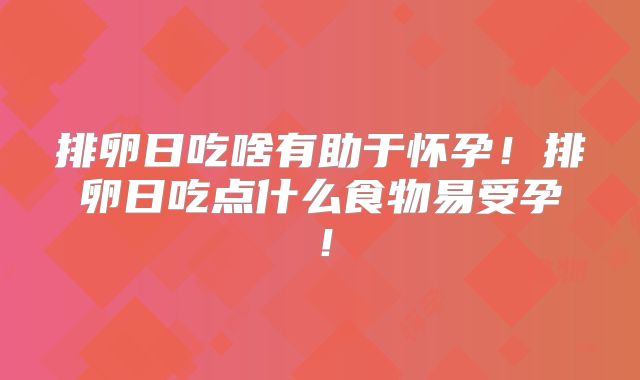 排卵日吃啥有助于怀孕!排卵日吃点什么食物易受孕!