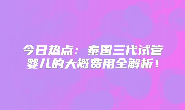 今日热点：泰国三代试管婴儿的大概费用全解析！