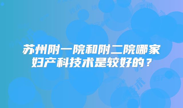 苏州附一院和附二院哪家妇产科技术是较好的?