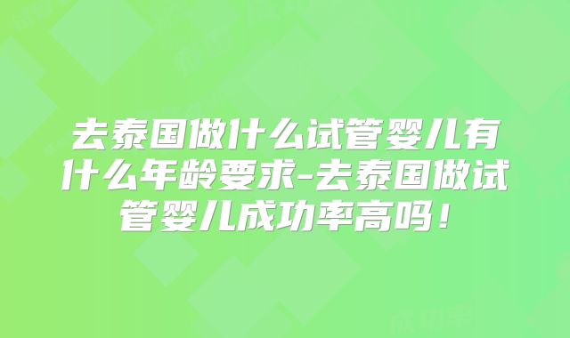 去泰国做什么试管婴儿有什么年龄要求-去泰国做试管婴儿成功率高吗!
