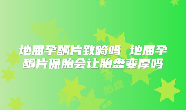 地屈孕酮片致畸吗 地屈孕酮片保胎会让胎盘变厚吗