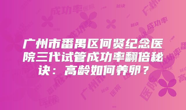 广州市番禺区何贤纪念医院三代试管成功率翻倍秘诀：高龄如何养卵？