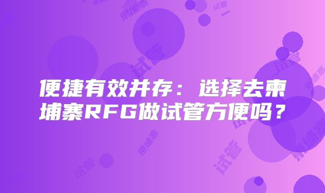便捷有效并存:选择去柬埔寨RFG做试管方便吗?