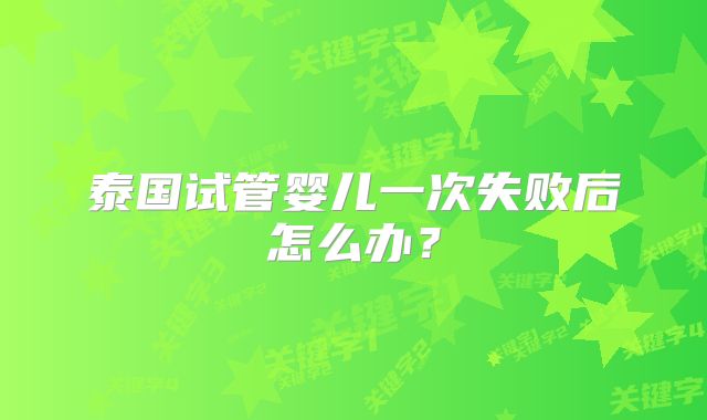 泰国试管婴儿一次失败后怎么办？
