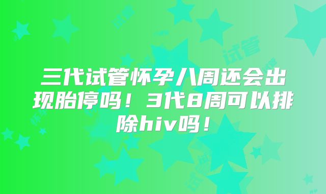 三代试管怀孕八周还会出现胎停吗！3代8周可以排除hiv吗！