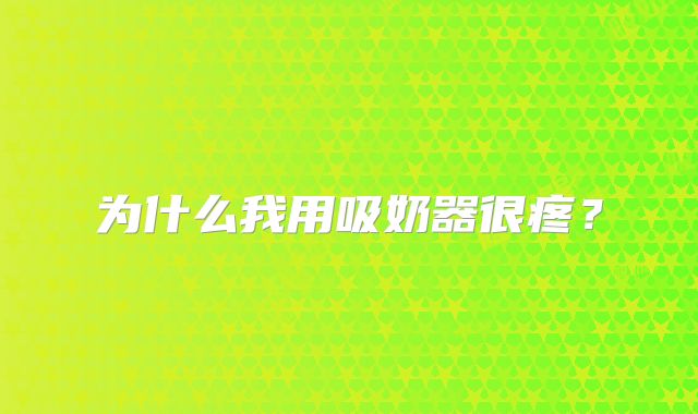 为什么我用吸奶器很疼?