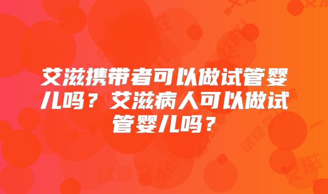 艾滋携带者可以做试管婴儿吗？艾滋病人可以做试管婴儿吗？
