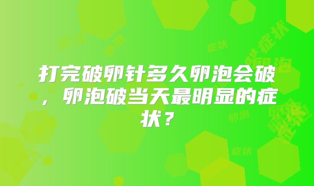打完破卵针多久卵泡会破，卵泡破当天最明显的症状？