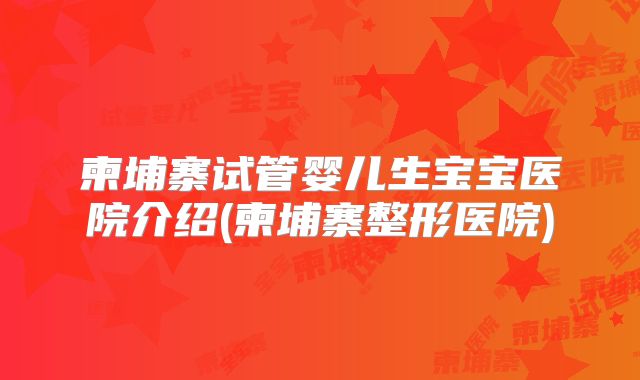 柬埔寨试管婴儿生宝宝医院介绍(柬埔寨整形医院)