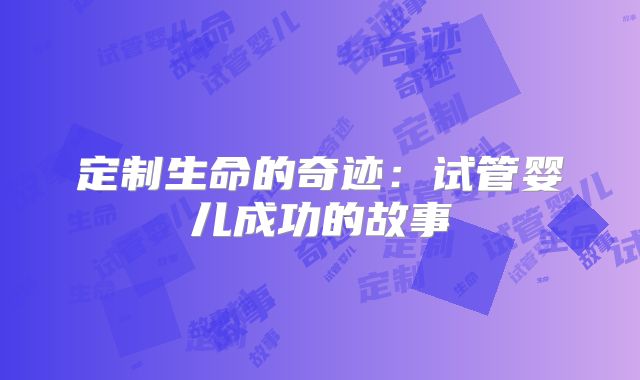 定制生命的奇迹：试管婴儿成功的故事