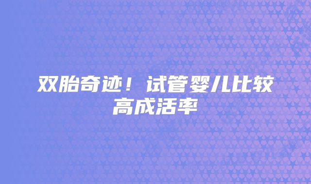 双胎奇迹！试管婴儿比较高成活率