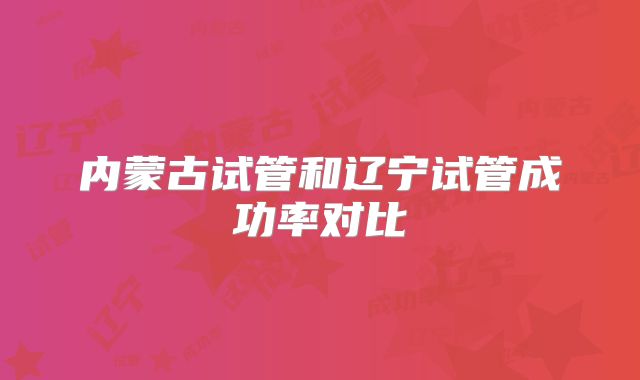 内蒙古试管和辽宁试管成功率对比