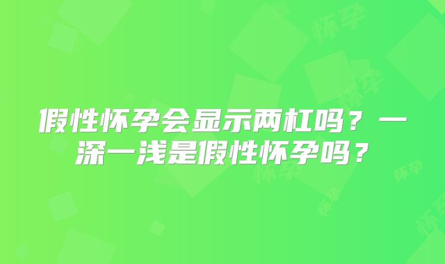 假性怀孕会显示两杠吗?一深一浅是假性怀孕吗?