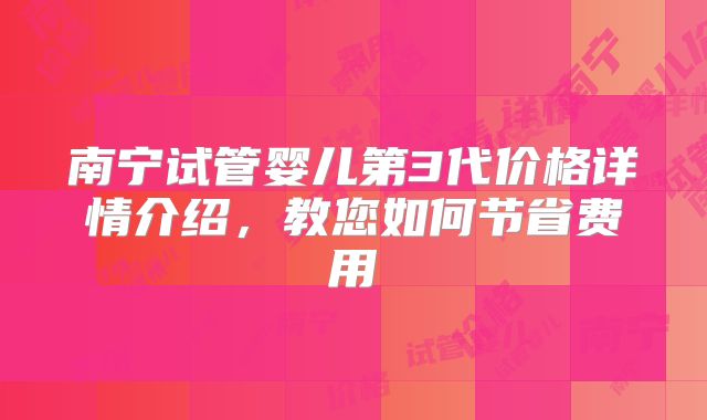 南宁试管婴儿第3代价格详情介绍，教您如何节省费用