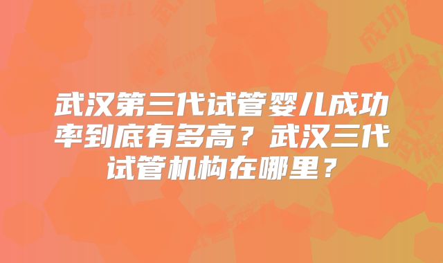 武汉第三代试管婴儿成功率到底有多高？武汉三代试管机构在哪里？