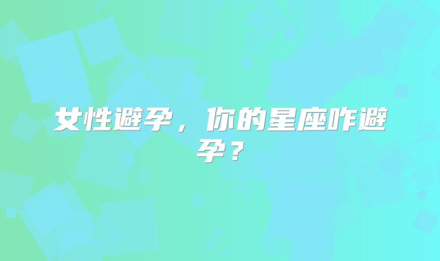 女性避孕，你的星座咋避孕？