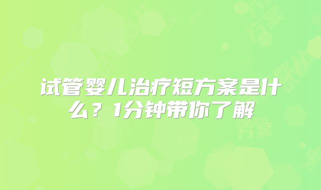 试管婴儿治疗短方案是什么？1分钟带你了解
