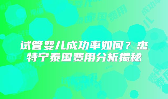 试管婴儿成功率如何？杰特宁泰国费用分析揭秘