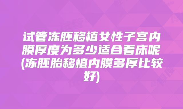 试管冻胚移植女性子宫内膜厚度为多少适合着床呢(冻胚胎移植内膜多厚比较好)