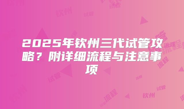 2025年钦州三代试管攻略?附详细流程与注意事项
