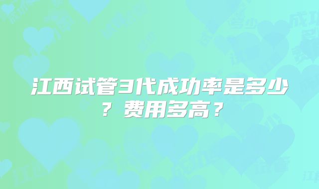 江西试管3代成功率是多少？费用多高？