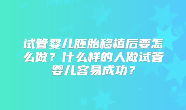 试管婴儿胚胎移植后要怎么做?什么样的人做试管婴儿容易成功?
