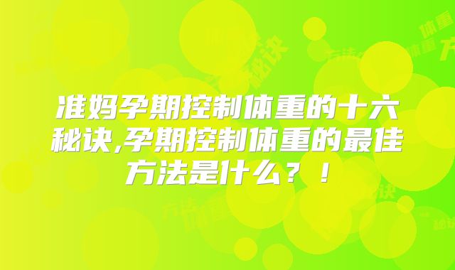 准妈孕期控制体重的十六秘诀,孕期控制体重的最佳方法是什么?!