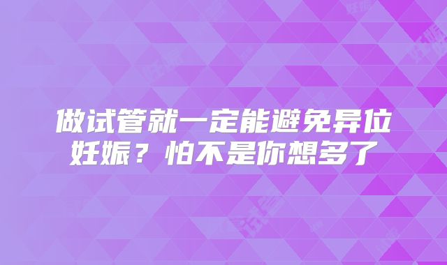 做试管就一定能避免异位妊娠？怕不是你想多了