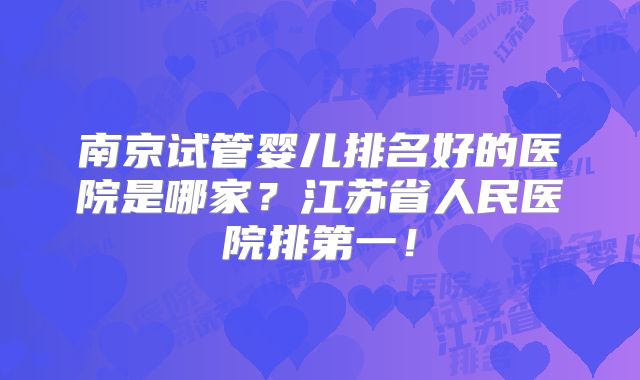 南京试管婴儿排名好的医院是哪家?江苏省人民医院排第一!
