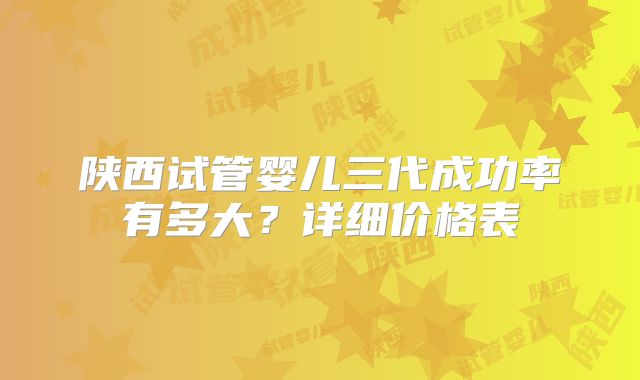 陕西试管婴儿三代成功率有多大?详细价格表