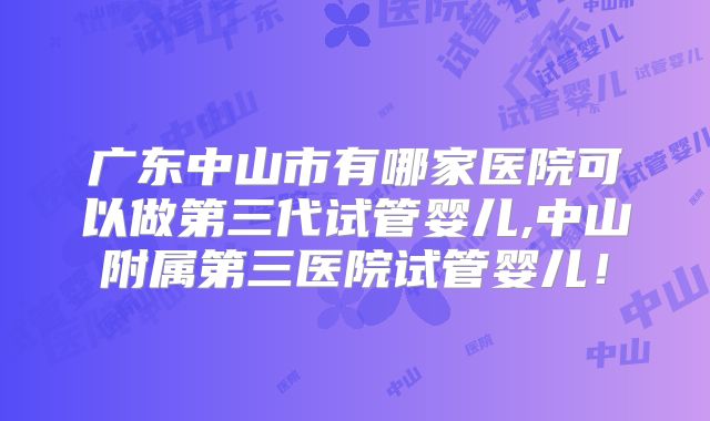 广东中山市有哪家医院可以做第三代试管婴儿,中山附属第三医院试管婴儿!