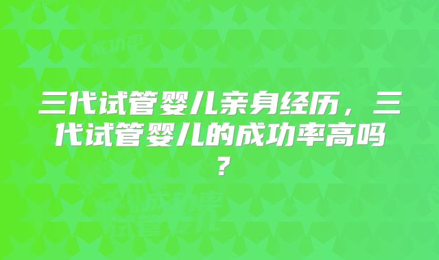三代试管婴儿亲身经历，三代试管婴儿的成功率高吗？