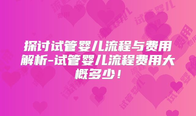 探讨试管婴儿流程与费用解析-试管婴儿流程费用大概多少！