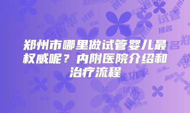 郑州市哪里做试管婴儿最权威呢?内附医院介绍和治疗流程