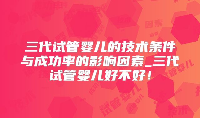 三代试管婴儿的技术条件与成功率的影响因素_三代试管婴儿好不好！