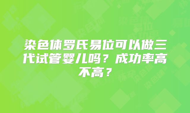 染色体罗氏易位可以做三代试管婴儿吗?成功率高不高?