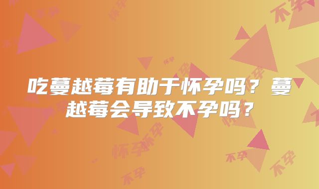 吃蔓越莓有助于怀孕吗？蔓越莓会导致不孕吗？