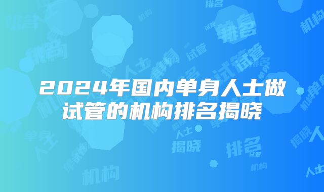 2024年国内单身人士做试管的机构排名揭晓