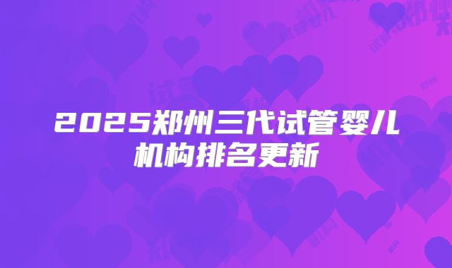 2025郑州三代试管婴儿机构排名更新