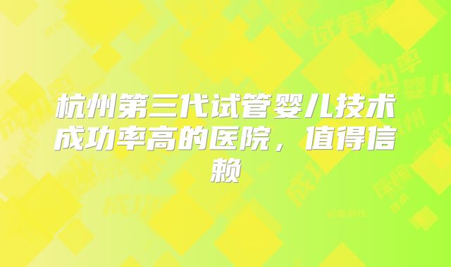 杭州第三代试管婴儿技术成功率高的医院，值得信赖