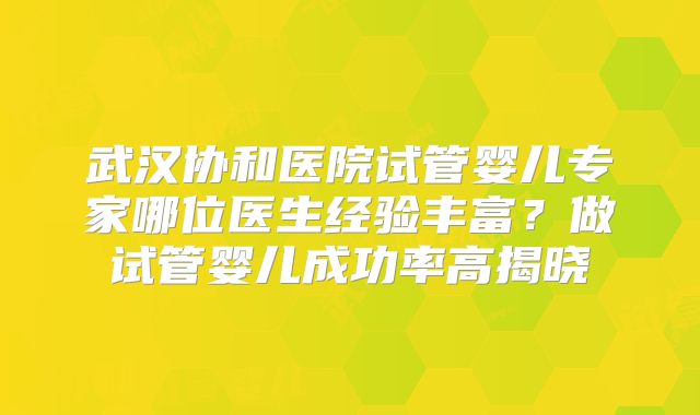 武汉协和医院试管婴儿专家哪位医生经验丰富?做试管婴儿成功率高揭晓
