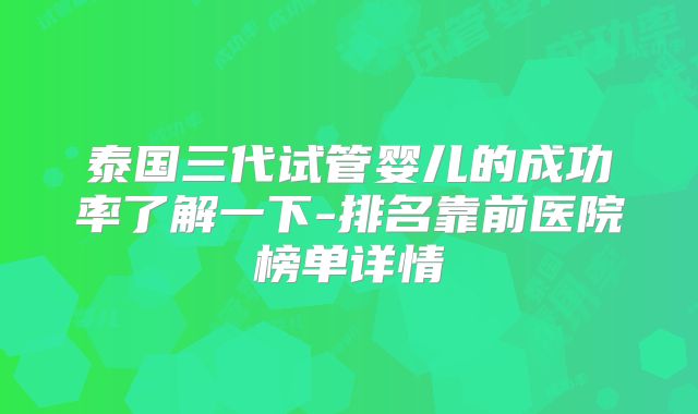 泰国三代试管婴儿的成功率了解一下-排名靠前医院榜单详情