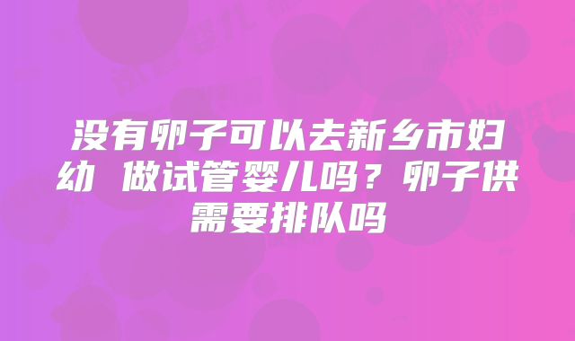 没有卵子可以去新乡市妇幼 做试管婴儿吗?卵子供需要排队吗