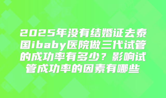 2025年没有结婚证去泰国ibaby医院做三代试管的成功率有多少？影响试管成功率的因素有哪些
