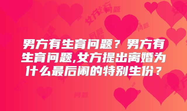 男方有生育问题？男方有生育问题,女方提出离婚为什么最后闹的特别生份？
