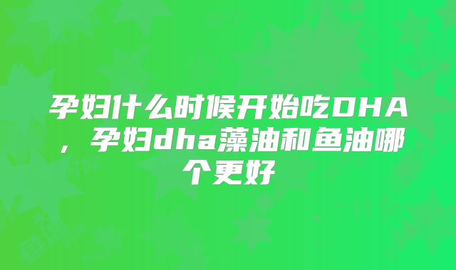 孕妇什么时候开始吃DHA,孕妇dha藻油和鱼油哪个更好
