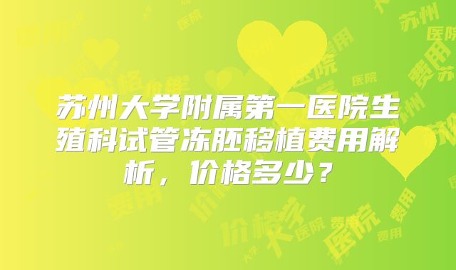 苏州大学附属第一医院生殖科试管冻胚移植费用解析,价格多少?