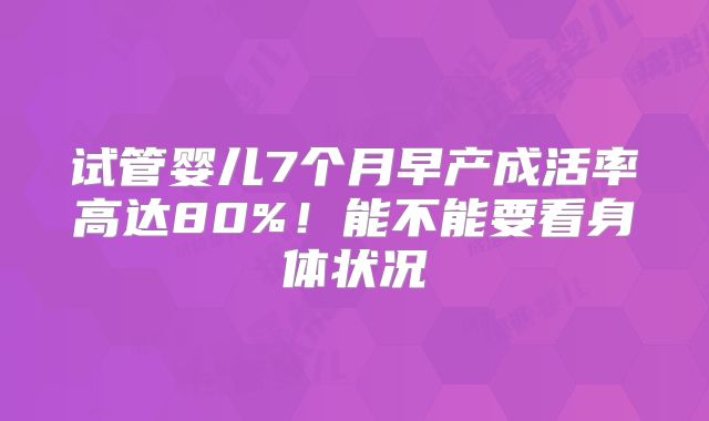 试管婴儿7个月早产成活率高达80%!能不能要看身体状况