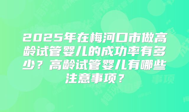 2025年在梅河口市做高龄试管婴儿的成功率有多少？高龄试管婴儿有哪些注意事项？