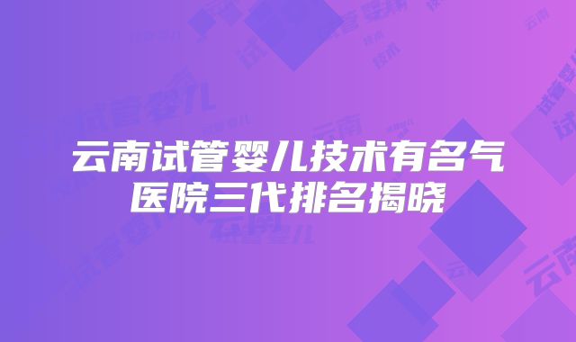 云南试管婴儿技术有名气医院三代排名揭晓